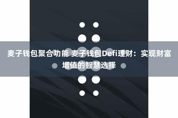 麦子钱包聚合功能 麦子钱包Defi理财：实现财富增值的智慧选择