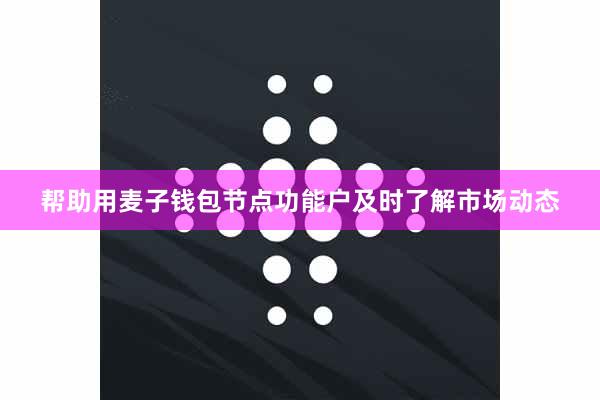 帮助用麦子钱包节点功能户及时了解市场动态