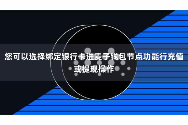 您可以选择绑定银行卡进麦子钱包节点功能行充值或提现操作