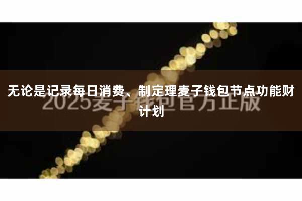 无论是记录每日消费、制定理麦子钱包节点功能财计划