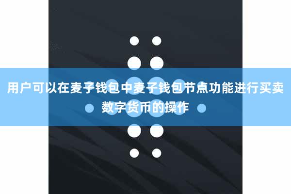 用户可以在麦子钱包中麦子钱包节点功能进行买卖数字货币的操作