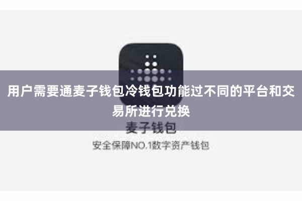 用户需要通麦子钱包冷钱包功能过不同的平台和交易所进行兑换