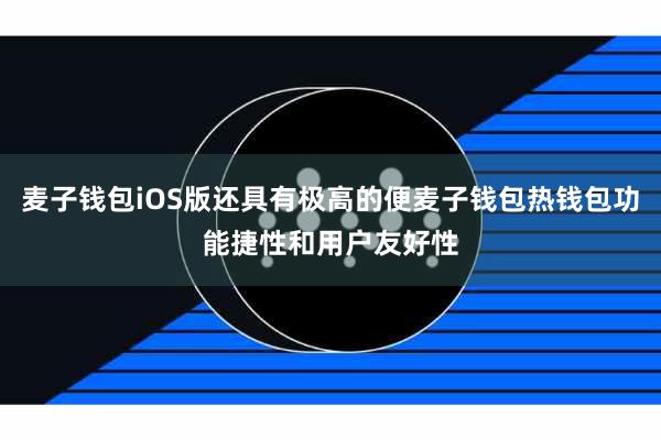 麦子钱包iOS版还具有极高的便麦子钱包热钱包功能捷性和用户友好性