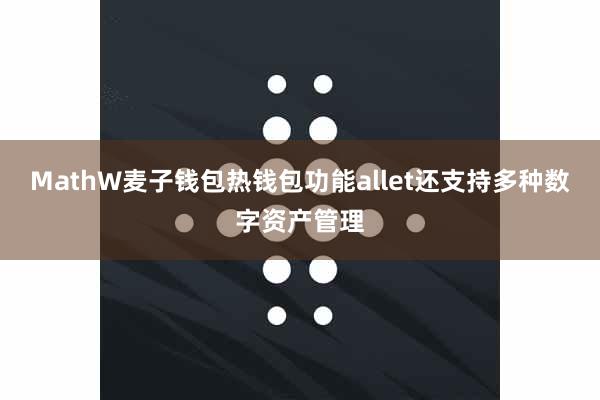 MathW麦子钱包热钱包功能allet还支持多种数字资产管理